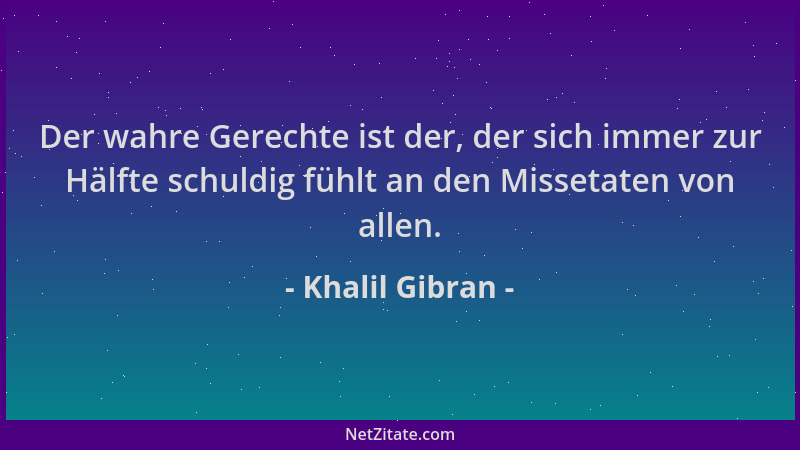 Khalil Gibran - Der wahre Gerechte ist der, der sich immer zur Hälfte schuldig fühlt an den Missetaten von allen....
