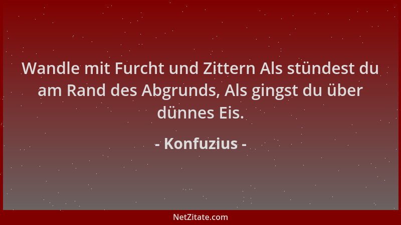 Konfuzius - Wandle mit Furcht und Zittern Als stündest du am Rand des Abgrunds, Als gingst du über dünnes Eis....