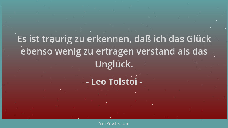 Leo Tolstoi - Es ist traurig zu erkennen, daß ich das Glück ebenso wenig zu ertragen verstand als das Unglück....