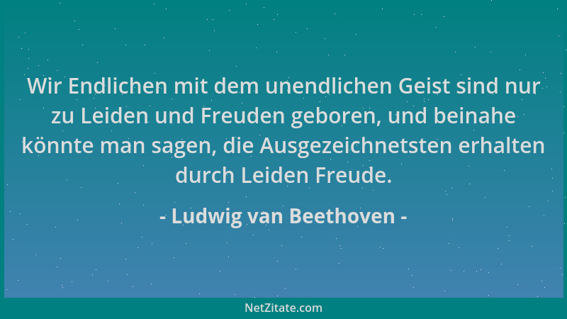Ludwig van Beethoven - Wir Endlichen mit dem unendlichen Geist sind nur zu Leiden und Freuden geboren, und beinahe könnte m...