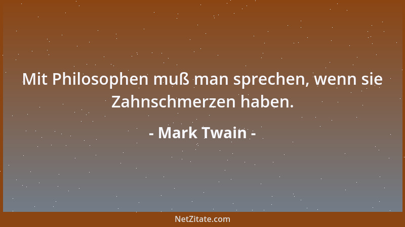 Mark Twain - Mit Philosophen muß man sprechen, wenn sie Zahnschmerzen haben....