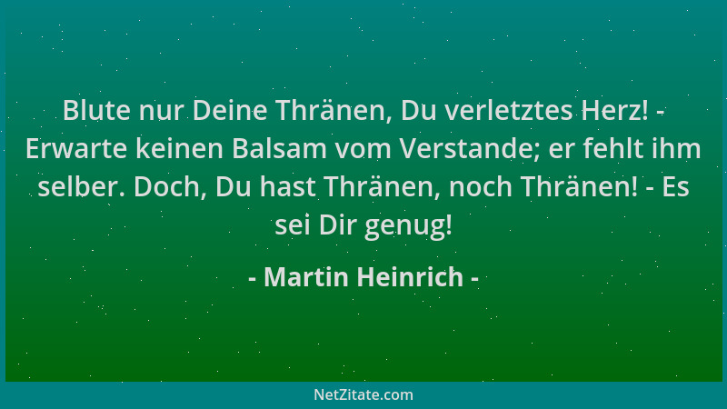 Martin Heinrich - Blute nur Deine Thränen, Du verletztes Herz! - Erwarte keinen Balsam vom Verstande; er fehlt ihm selber....