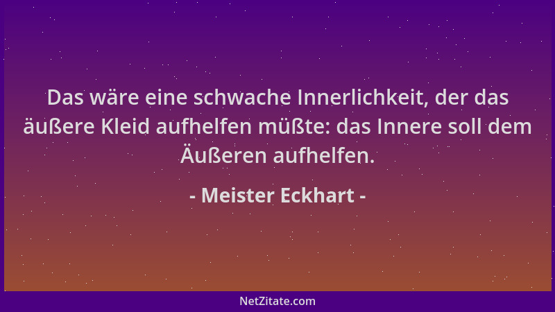 Meister Eckhart - Das wäre eine schwache Innerlichkeit, der das äußere Kleid aufhelfen müßte: das Innere soll dem Äußeren a...