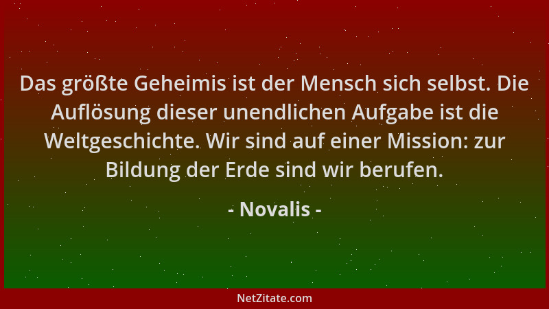 Novalis - Das größte Geheimis ist der Mensch sich selbst. Die Auflösung dieser unendlichen Aufgabe ist die Weltgeschichte....