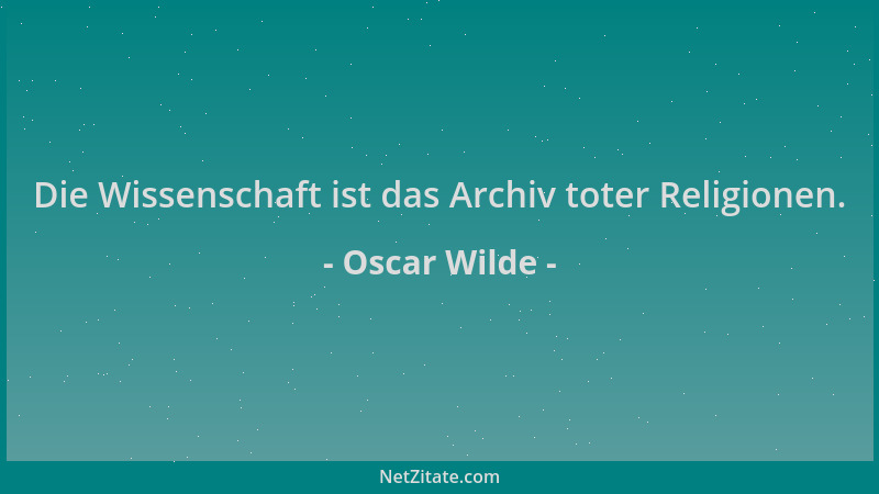 Oscar Wilde - Die Wissenschaft ist das Archiv toter Religionen....