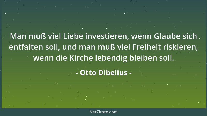 Otto Dibelius - Man muß viel Liebe investieren, wenn Glaube sich entfalten soll, und man muß viel Freiheit riskieren, wenn...