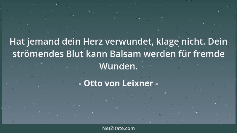 Otto von Leixner - Hat jemand dein Herz verwundet, klage nicht. Dein strömendes Blut kann Balsam werden für fremde Wunden....