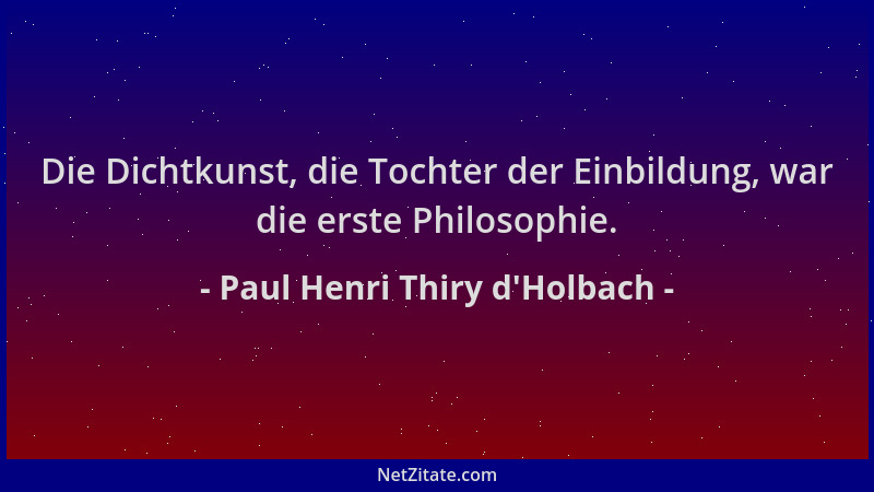 Paul Henri Thiry d'Holbach - Die Dichtkunst, die Tochter der Einbildung, war die erste Philosophie....