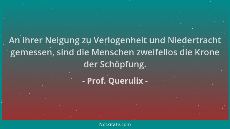 Prof. Querulix - An ihrer Neigung zu Verlogenheit und Niedertracht gemessen, sind die Menschen zweifellos die Krone der Sch...
