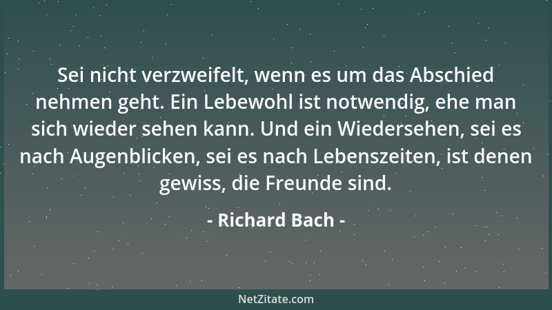 Richard Bach - Sei nicht verzweifelt, wenn es um das Abschied nehmen geht. Ein Lebewohl ist notwendig, ehe man sich wieder...