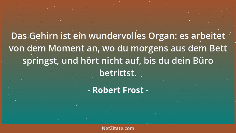 Robert Frost - Das Gehirn ist ein wundervolles Organ: es arbeitet von dem Moment an, wo du morgens aus dem Bett springst, u...