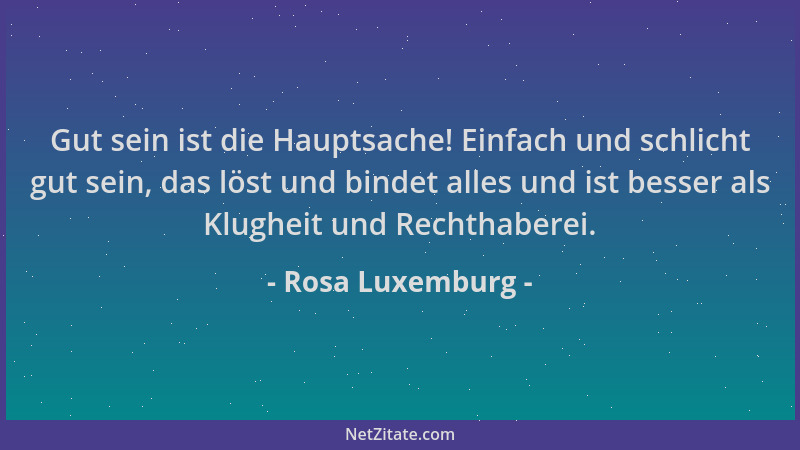 Rosa Luxemburg - Gut sein ist die Hauptsache! Einfach und schlicht gut sein, das löst und bindet alles und ist besser als K...