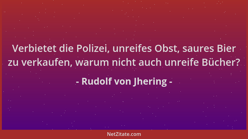 Rudolf von Jhering - Verbietet die Polizei, unreifes Obst, saures Bier zu verkaufen, warum nicht auch unreife Bücher?...