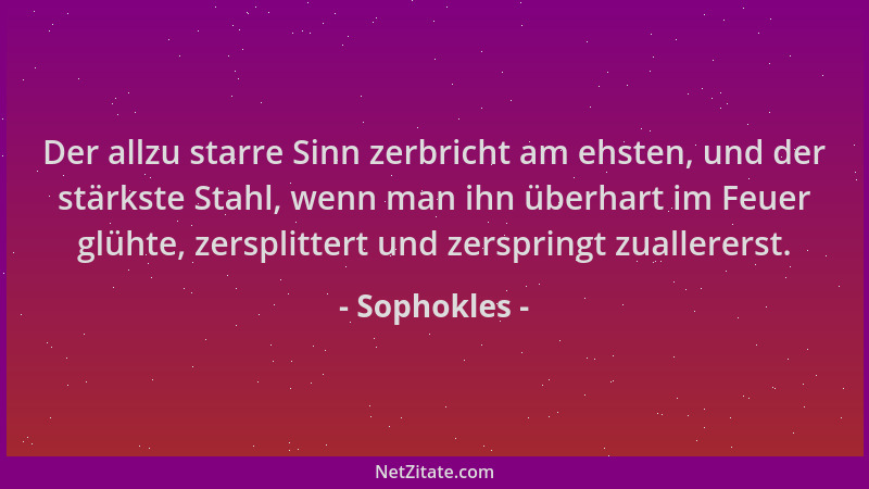 Sophokles - Der allzu starre Sinn zerbricht am ehsten, und der stärkste Stahl, wenn man ihn überhart im Feuer glühte, zersp...