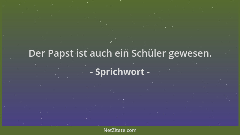 Sprichwort - Der Papst ist auch ein Schüler gewesen....