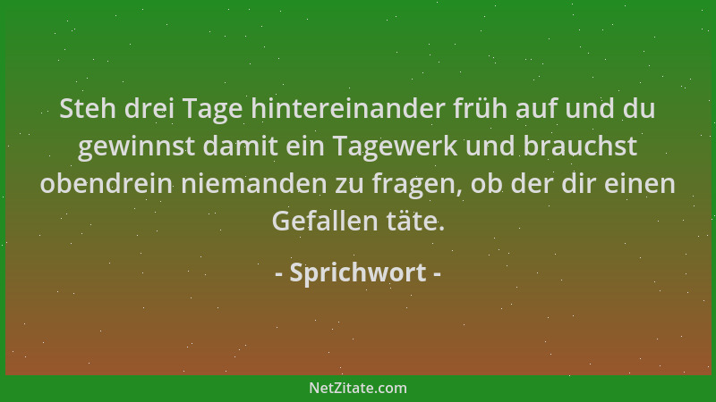Sprichwort - Steh drei Tage hintereinander früh auf und du gewinnst damit ein Tagewerk und brauchst obendrein niemanden zu...