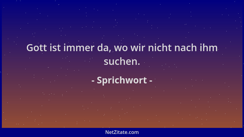 Sprichwort - Gott ist immer da, wo wir nicht nach ihm suchen....
