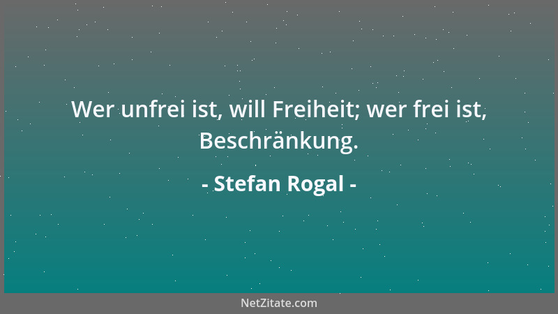Stefan Rogal - Wer unfrei ist, will Freiheit; wer frei ist, Beschränkung....
