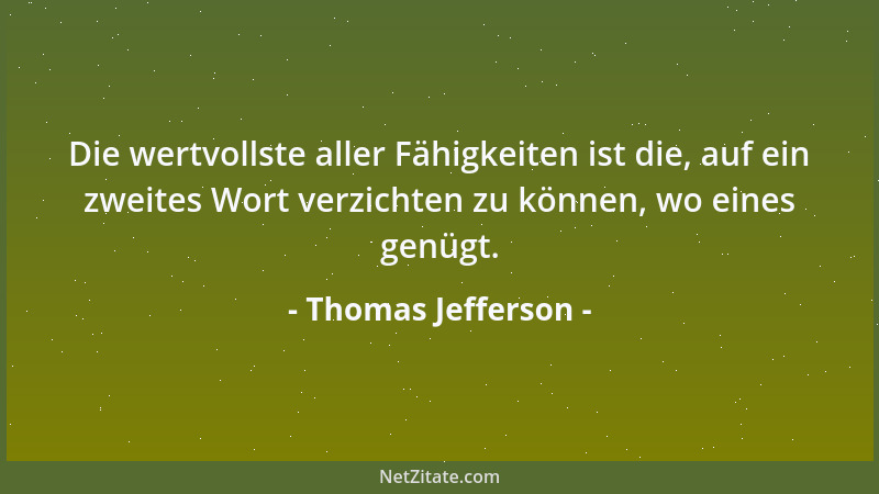 Thomas Jefferson - Die wertvollste aller Fähigkeiten ist die, auf ein zweites Wort verzichten zu können, wo eines genügt....