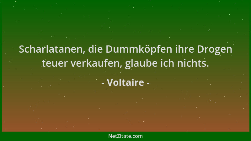 Voltaire - Scharlatanen, die Dummköpfen ihre Drogen teuer verkaufen, glaube ich nichts....