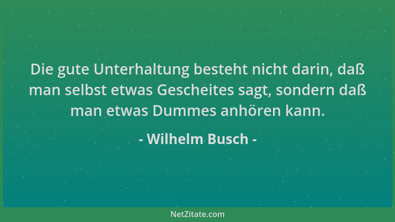 Wilhelm Busch - Die gute Unterhaltung besteht nicht darin, daß man selbst etwas Gescheites sagt, sondern daß man etwas Dumm...