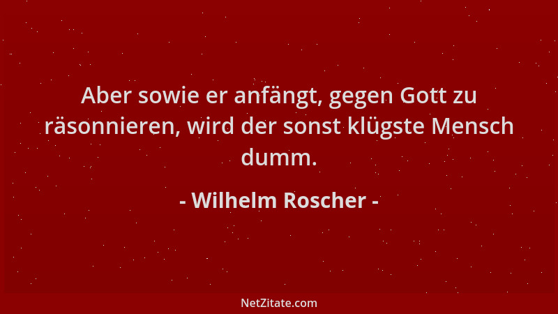 Wilhelm Roscher - Aber sowie er anfängt, gegen Gott zu räsonnieren, wird der sonst klügste Mensch dumm....