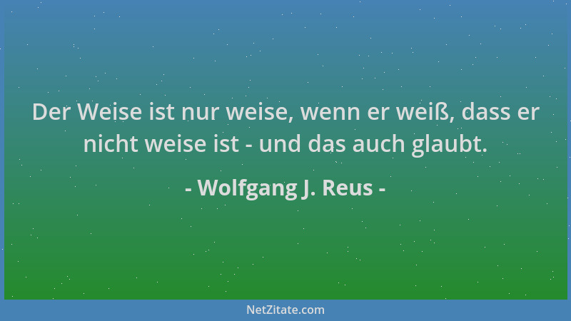 Wolfgang J. Reus - Der Weise ist nur weise, wenn er weiß, dass er nicht weise ist - und das auch glaubt....