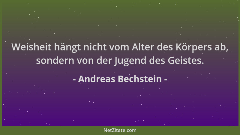 Andreas Bechstein - Weisheit hängt nicht vom Alter des Körpers ab, sondern von der Jugend des Geistes....