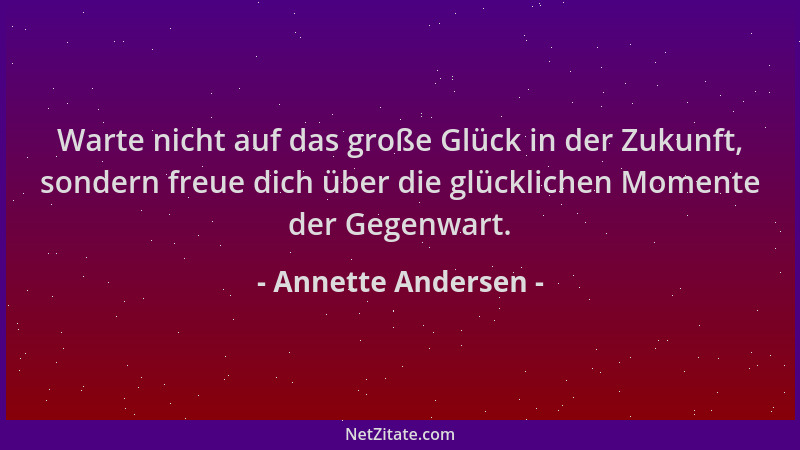 Annette Andersen - Warte nicht auf das große Glück in der Zukunft, sondern freue dich über die glücklichen Momente der Gege...