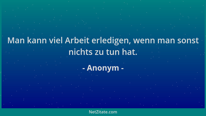 Anonym - Man kann viel Arbeit erledigen, wenn man sonst nichts zu tun hat....