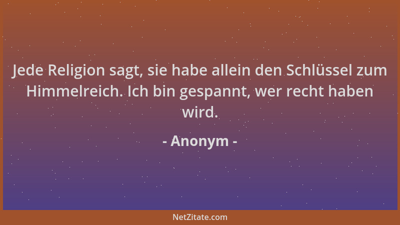 Anonym - Jede Religion sagt, sie habe allein den Schlüssel zum Himmelreich. Ich bin gespannt, wer recht haben wird....