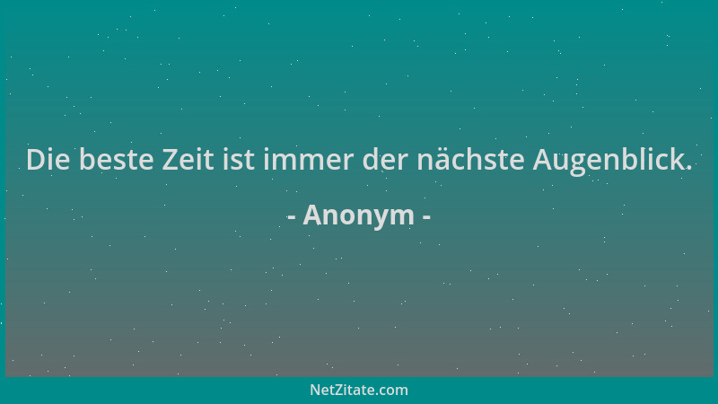 Anonym - Die beste Zeit ist immer der nächste Augenblick....