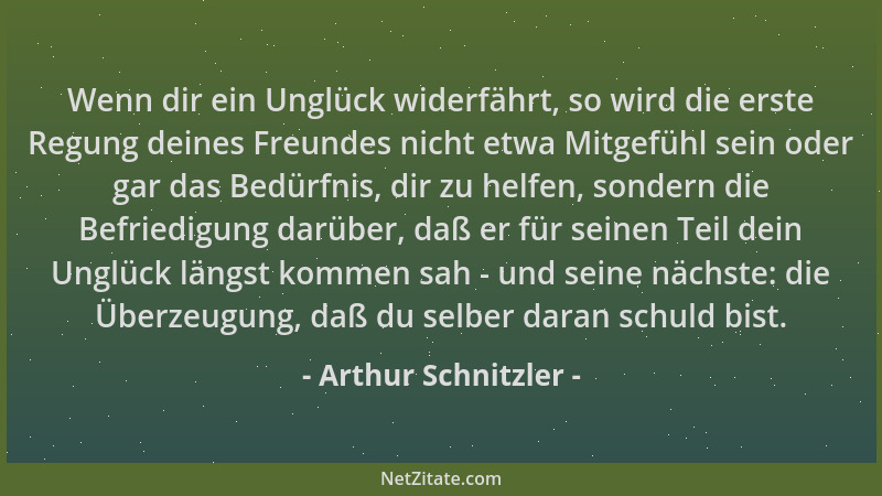 Arthur Schnitzler - Wenn dir ein Unglück widerfährt, so wird die erste Regung deines Freundes nicht etwa Mitgefühl sein ode...