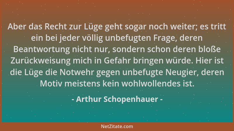 Arthur Schopenhauer - Aber das Recht zur Lüge geht sogar noch weiter; es tritt ein bei jeder völlig unbefugten Frage, deren...