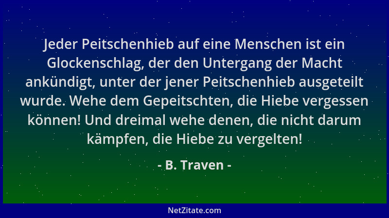 B. Traven - Jeder Peitschenhieb auf eine Menschen ist ein Glockenschlag, der den Untergang der Macht ankündigt, unter der j...