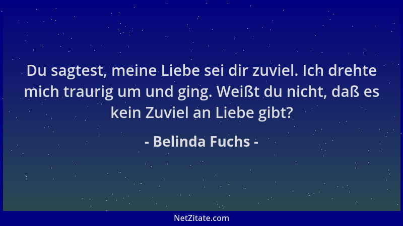 Belinda Fuchs - Du sagtest, meine Liebe sei dir zuviel. Ich drehte mich traurig um und ging. Weißt du nicht, daß es kein Zu...