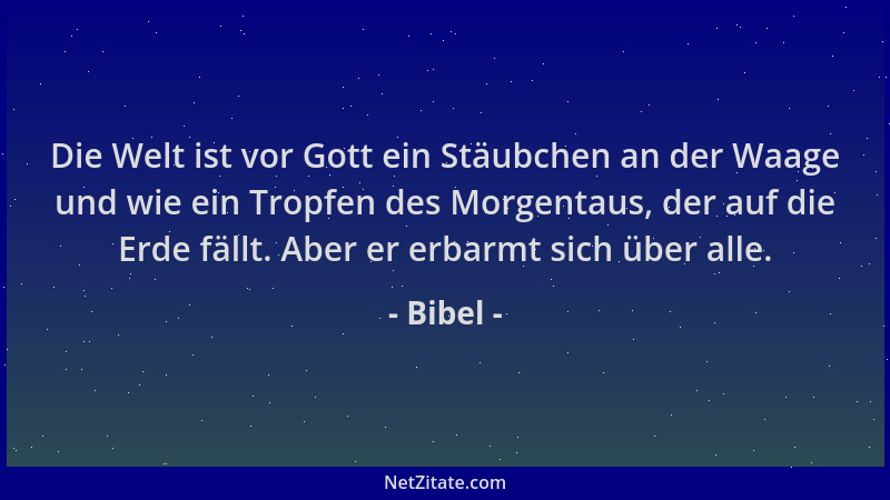 Bibel - Die Welt ist vor Gott ein Stäubchen an der Waage und wie ein Tropfen des Morgentaus, der auf die Erde fällt. Aber e...