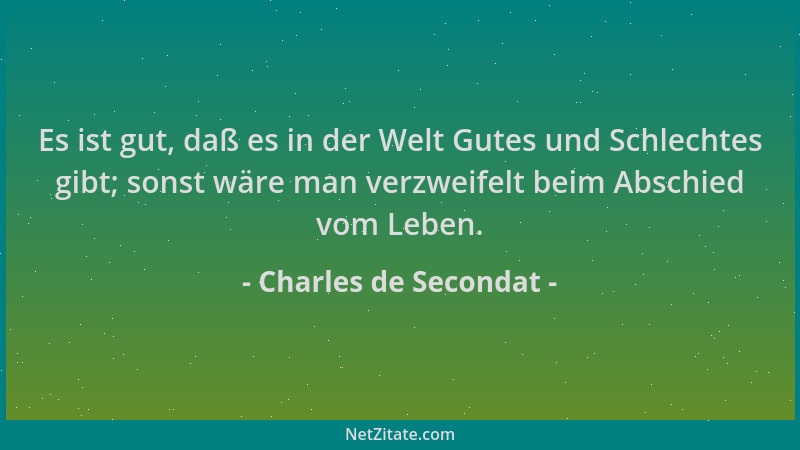 Charles de Secondat - Es ist gut, daß es in der Welt Gutes und Schlechtes gibt; sonst wäre man verzweifelt beim Abschied vo...