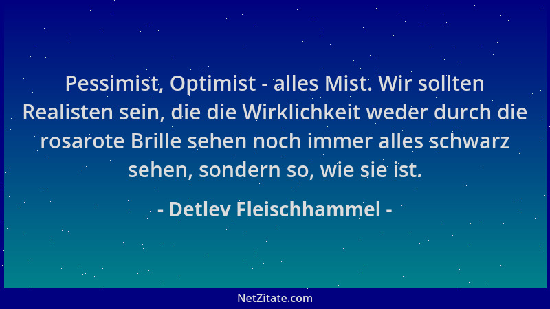 Detlev Fleischhammel - Pessimist, Optimist - alles Mist. Wir sollten Realisten sein, die die Wirklichkeit weder durch die r...