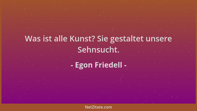 Egon Friedell - Was ist alle Kunst? Sie gestaltet unsere Sehnsucht....