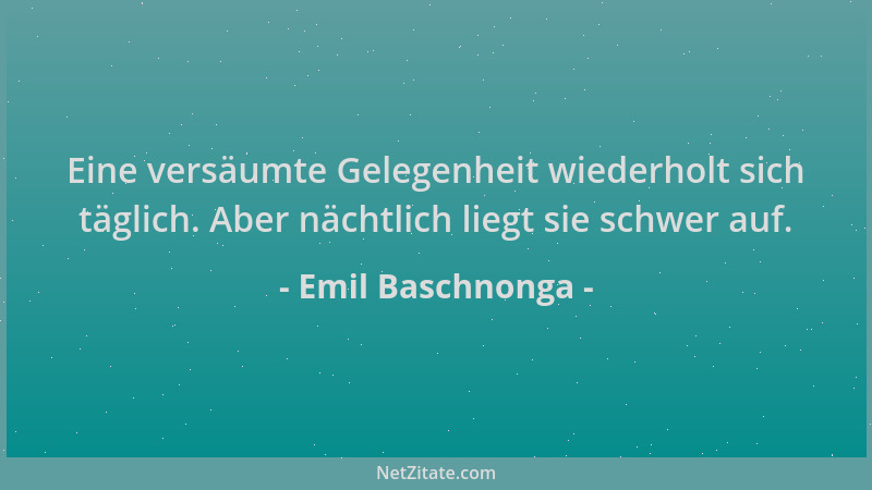 Emil Baschnonga - Eine versäumte Gelegenheit wiederholt sich täglich. Aber nächtlich liegt sie schwer auf....
