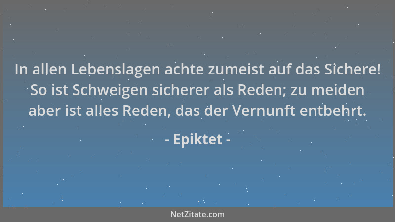 Epiktet - In allen Lebenslagen achte zumeist auf das Sichere! So ist Schweigen sicherer als Reden; zu meiden aber ist alles...