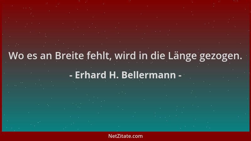 Erhard H. Bellermann - Wo es an Breite fehlt, wird in die Länge gezogen....