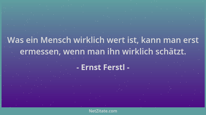 Ernst Ferstl - Was ein Mensch wirklich wert ist, kann man erst ermessen, wenn man ihn wirklich schätzt....