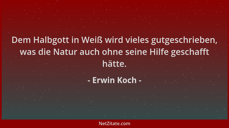 Erwin Koch - Dem Halbgott in Weiß wird vieles gutgeschrieben, was die Natur auch ohne seine Hilfe geschafft hätte....