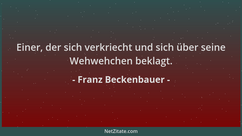 Franz Beckenbauer - Einer, der sich verkriecht und sich über seine Wehwehchen beklagt....
