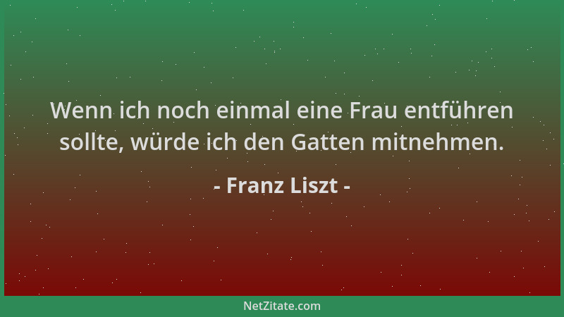 Franz Liszt - Wenn ich noch einmal eine Frau entführen sollte, würde ich den Gatten mitnehmen....