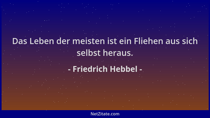 Friedrich Hebbel - Das Leben der meisten ist ein Fliehen aus sich selbst heraus....