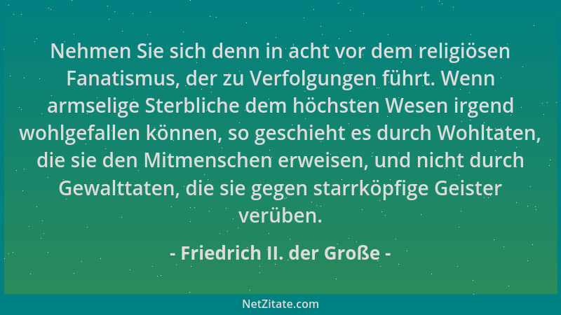 Friedrich II. der Große - Nehmen Sie sich denn in acht vor dem religiösen Fanatismus, der zu Verfolgungen führt. Wenn armse...