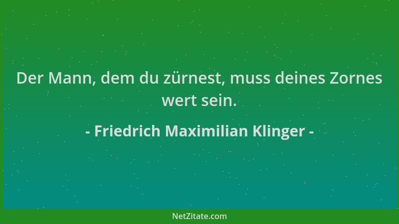 Friedrich Maximilian Klinger - Der Mann, dem du zürnest, muss deines Zornes wert sein....